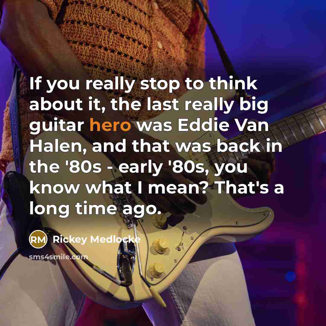 “If you really stop to think about it, the last really big guitar hero was Eddie Van Halen, and that was back in the '80s - early '80s, you know what I mean? That's a long time ago.” quote by Rickey Medlocke