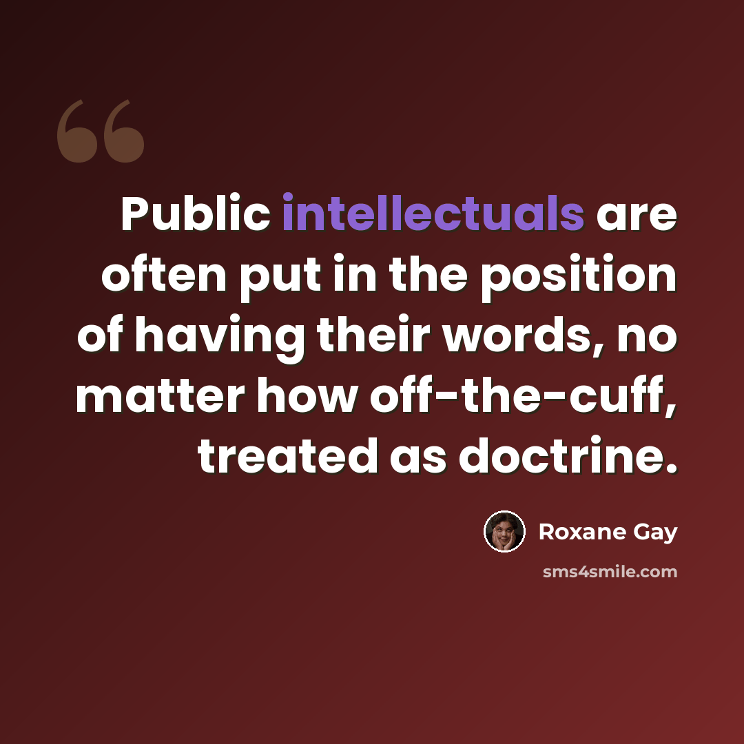 “Public intellectuals are often put in the position of having their words, no matter how off-the-cuff, treated as doctrine.” quote by Roxane Gay