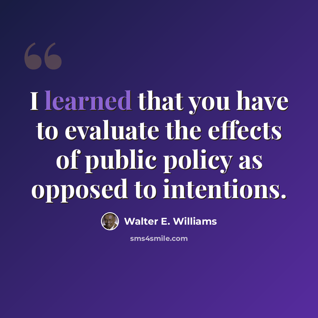 “I learned that you have to evaluate the effects of public policy as opposed to intentions.” quote by Walter E. Williams