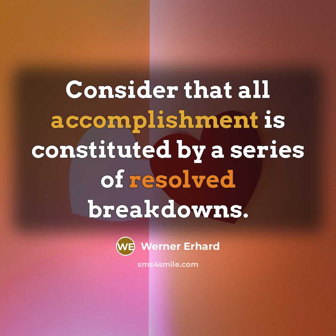 “Consider that all accomplishment is constituted by a series of resolved breakdowns.” quote by Werner Erhard