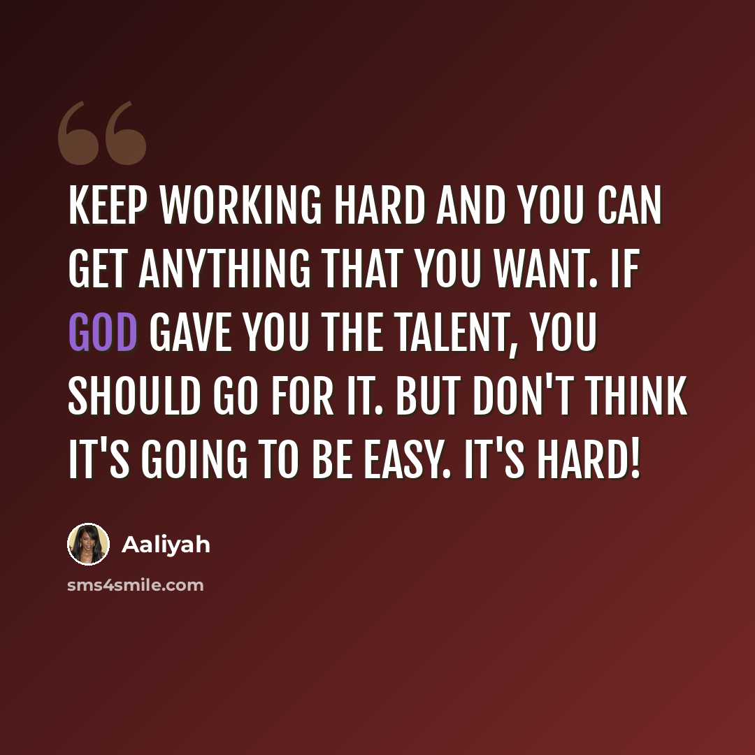 “Keep working hard and you can get anything that you want. If God gave you the talent, you should go for it. But don't think it's going to be easy. It's hard!” quote by Aaliyah