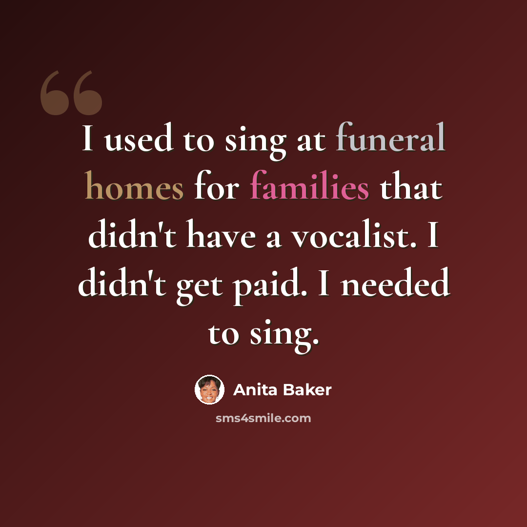 “I used to sing at funeral homes for families that didn't have a vocalist. I didn't get paid. I needed to sing.” quote by Anita Baker