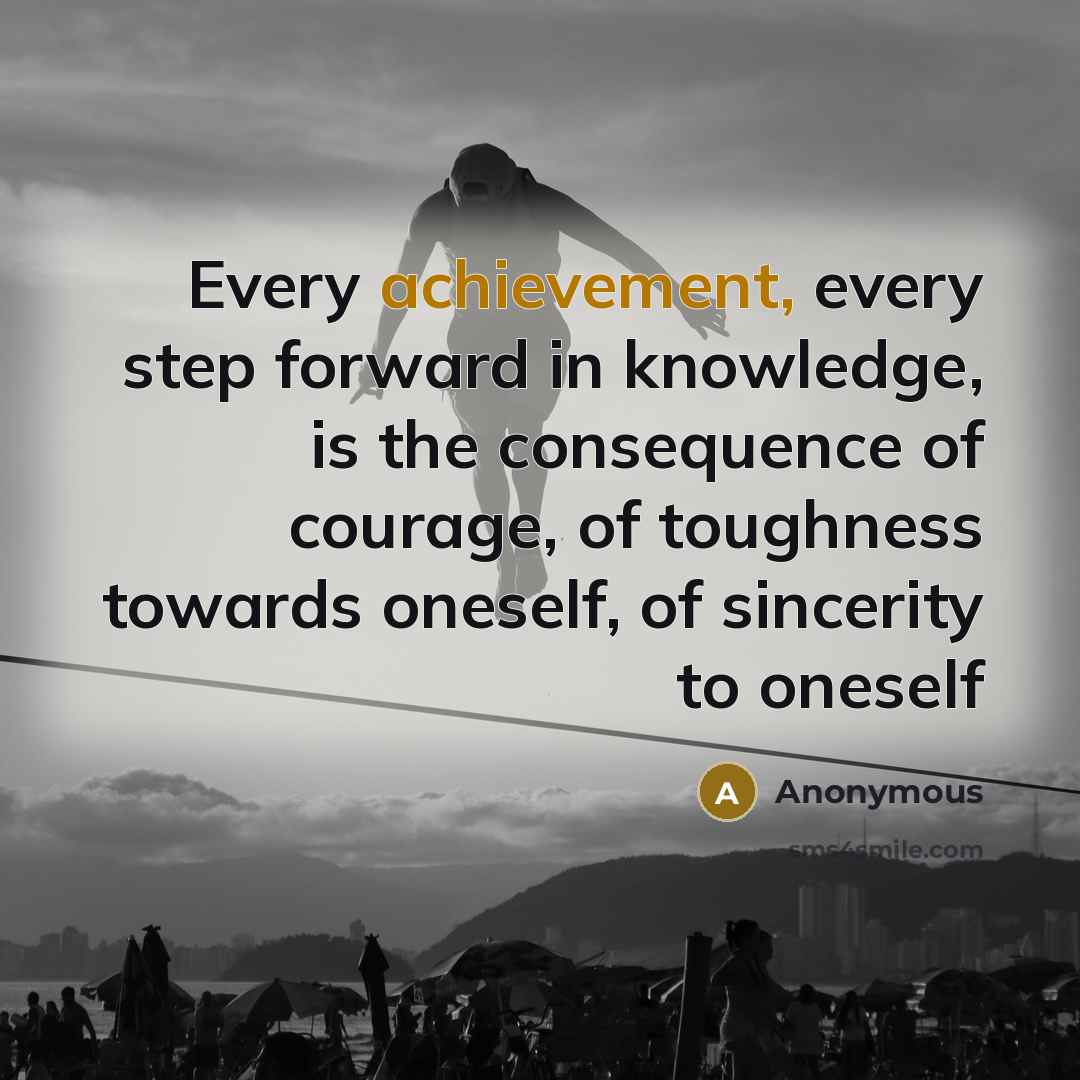 “Every achievement, every step forward in knowledge, is the consequence of courage, of toughness towards oneself, of sincerity to oneself” quote by Anonymous