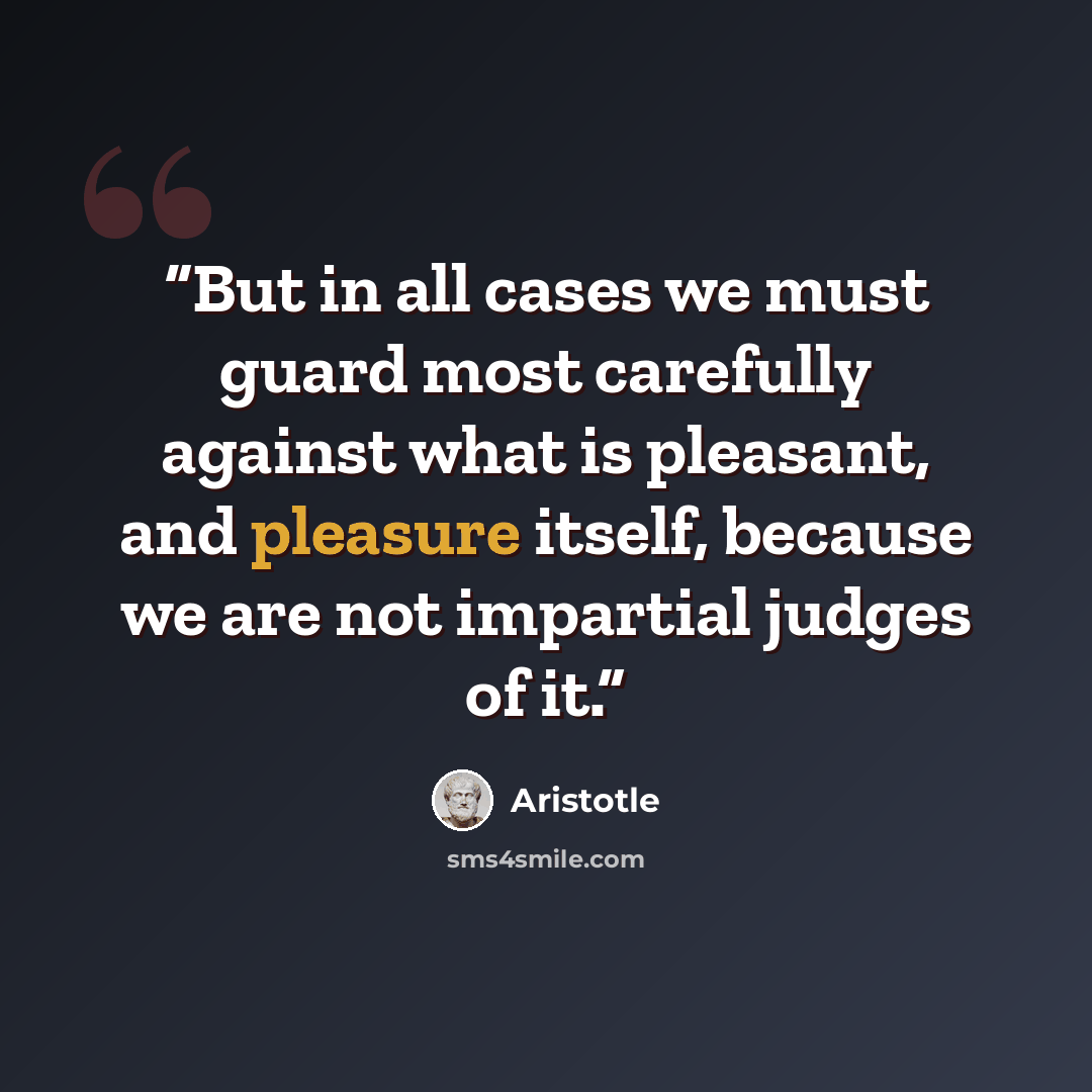 “But in all cases we must guard most carefully against what is pleasant, and pleasure itself, because we are not impartial judges of it.” quote by Aristotle