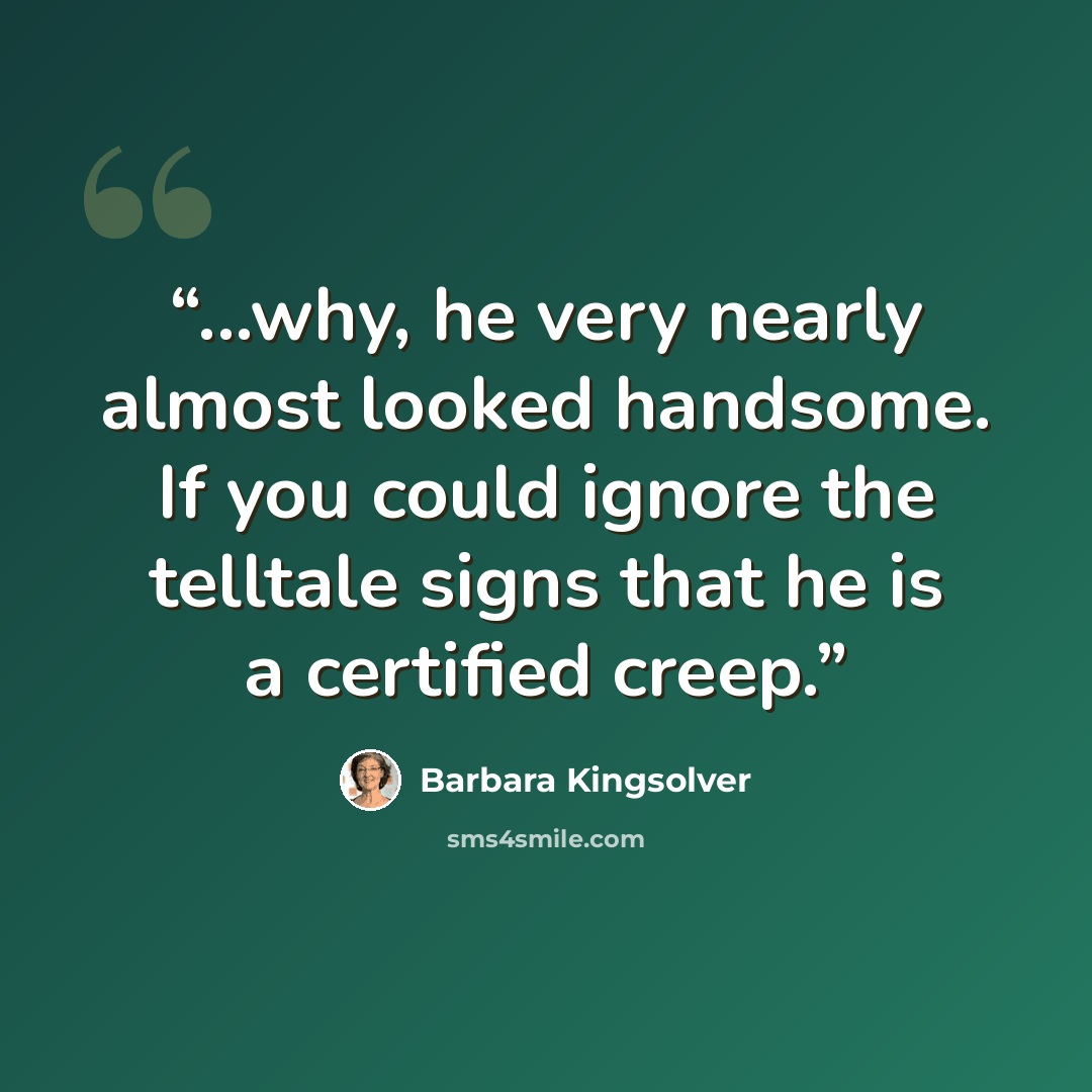 “...why, he very nearly almost looked handsome. If you could ignore the telltale signs that he is a certified creep.” quote by Barbara Kingsolver
