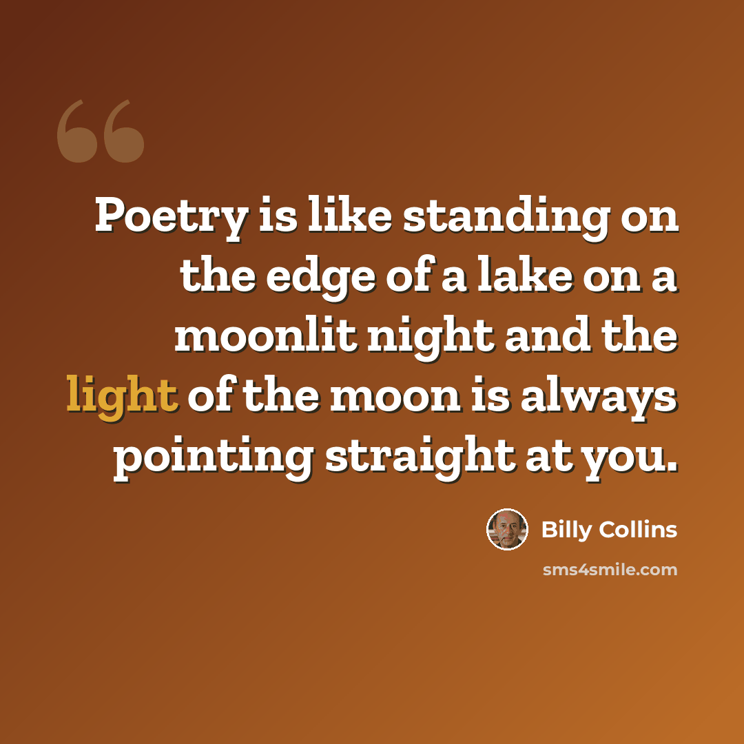 “Poetry is like standing on the edge of a lake on a moonlit night and the light of the moon is always pointing straight at you.” quote by Billy Collins