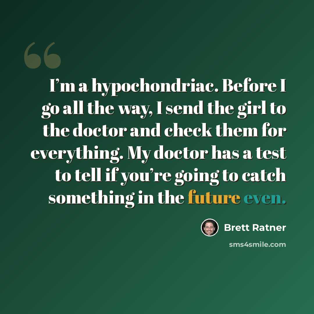 “I’m a hypochondriac. Before I go all the way, I send the girl to the doctor and check them for everything. My doctor has a test to tell if you’re going to catch something in the future even.” quote by Brett Ratner