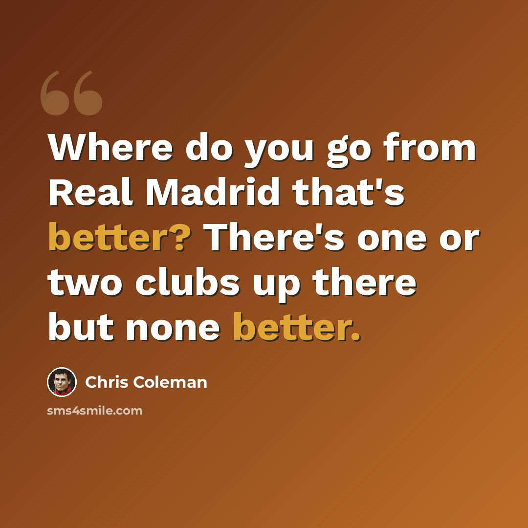 “Where do you go from Real Madrid that's better? There's one or two clubs up there but none better.” quote by Chris Coleman