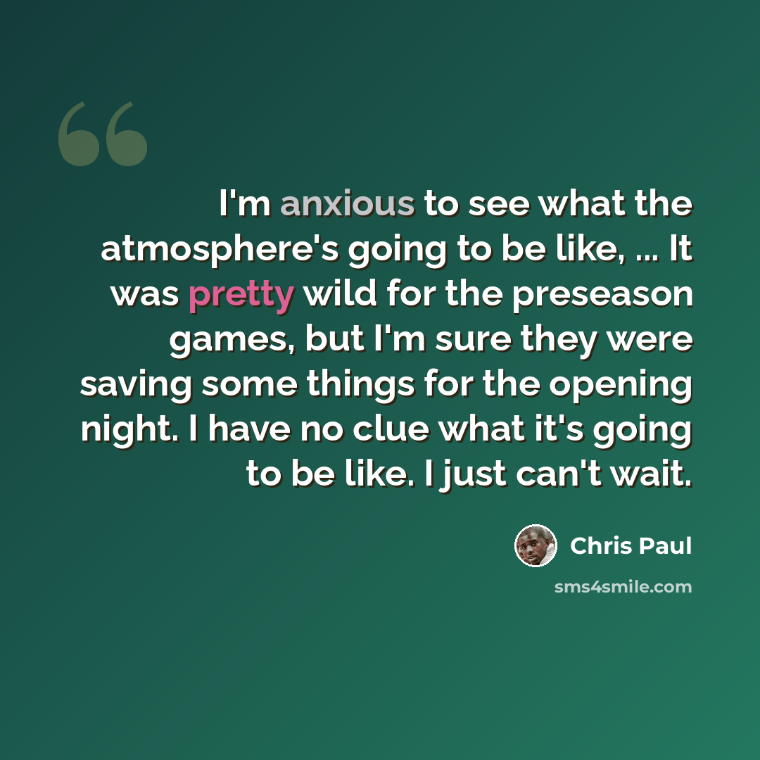 “I'm anxious to see what the atmosphere's going to be like, ... It was pretty wild for the preseason games, but I'm sure they were saving some things for the opening night. I have no clue what it's going to be like. I just can't wait.” quote by Chris Paul