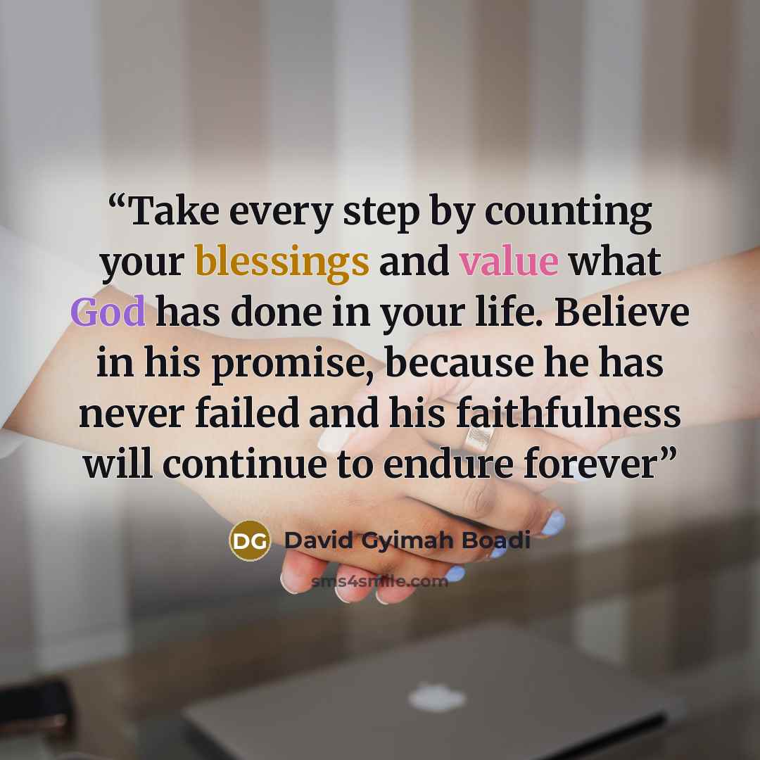 “Take every step by counting your blessings and value what God has done in your life. Believe in his promise, because he has never failed and his faithfulness will continue to endure forever” quote by David Gyimah Boadi
