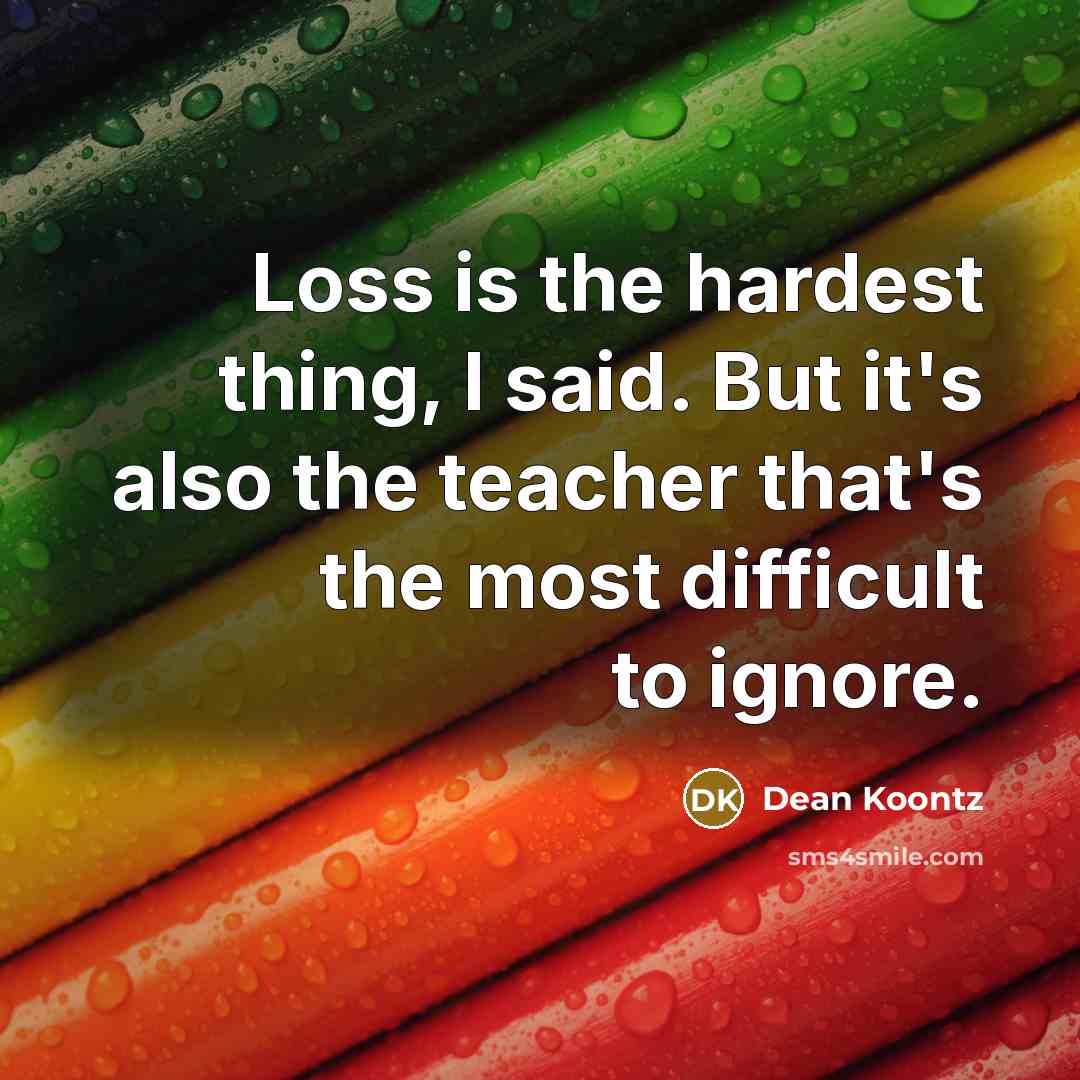 “Loss is the hardest thing, I said. But it's also the teacher that's the most difficult to ignore.” quote by Dean Koontz