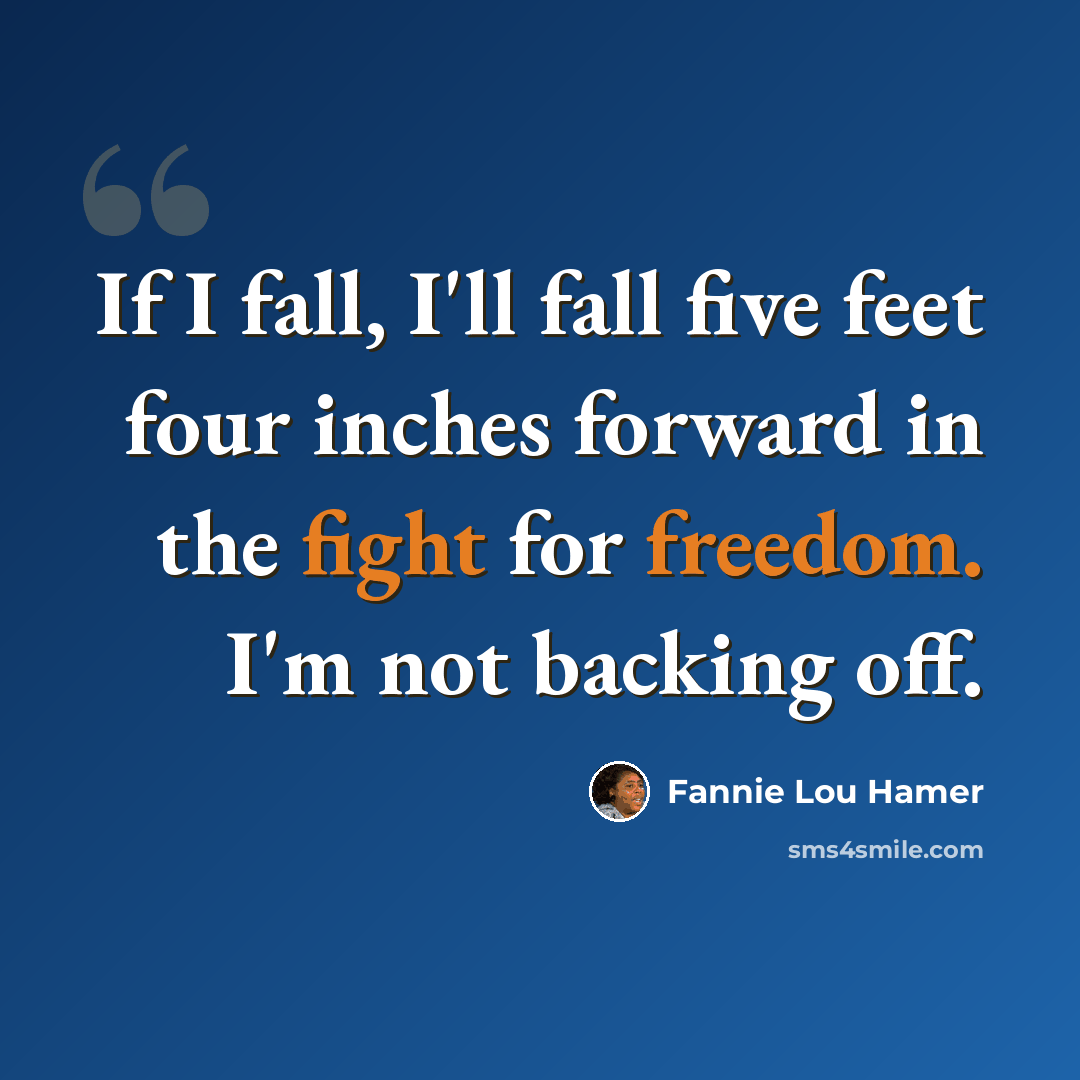 “If I fall, I'll fall five feet four inches forward in the fight for freedom. I'm not backing off.” quote by Fannie Lou Hamer