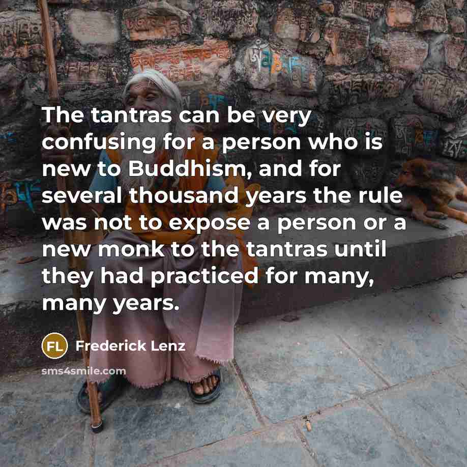 “The tantras can be very confusing for a person who is new to Buddhism, and for several thousand years the rule was not to expose a person or a new monk to the tantras until they had practiced for many, many years.” quote by Frederick Lenz