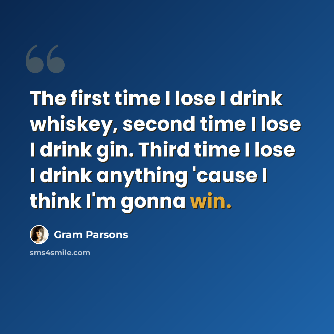 “The first time I lose I drink whiskey, second time I lose I drink gin. Third time I lose I drink anything 'cause I think I'm gonna win.” quote by Gram Parsons