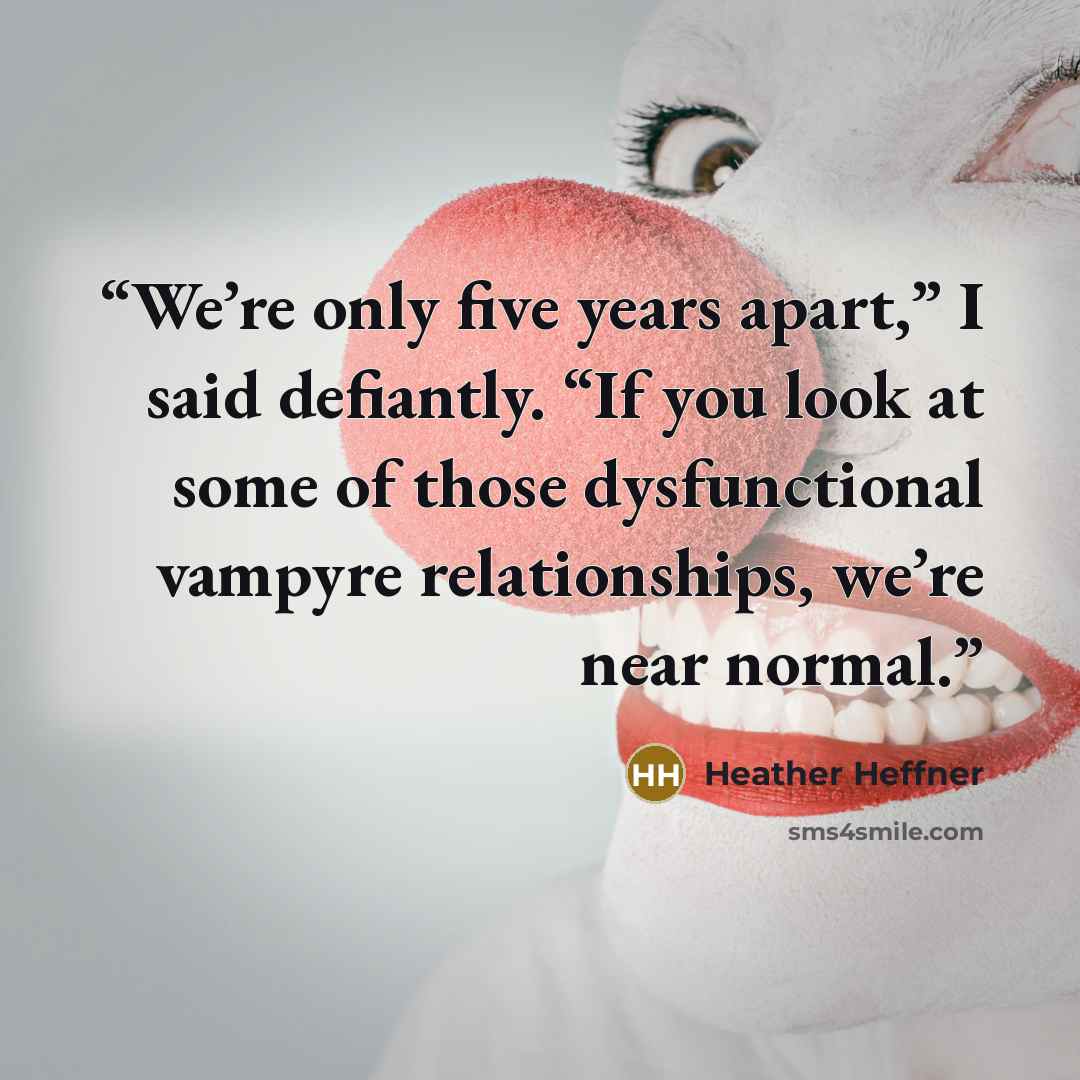 “We’re only five years apart,” I said defiantly. “If you look at some of those dysfunctional vampyre relationships, we’re near normal.” quote by Heather Heffner