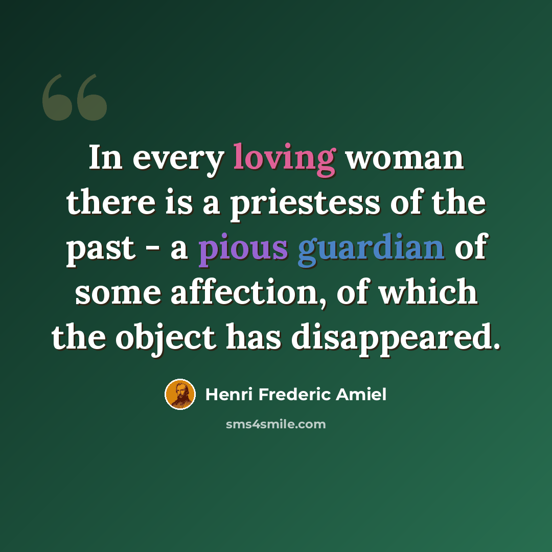 “In every loving woman there is a priestess of the past - a pious guardian of some affection, of which the object has disappeared.” quote by Henri Frederic Amiel