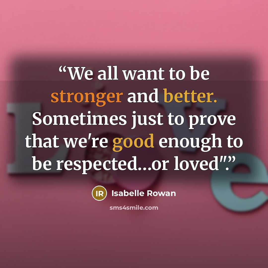 “We all want to be stronger and better. Sometimes just to prove that we're good enough to be respected…or loved".” quote by Isabelle Rowan