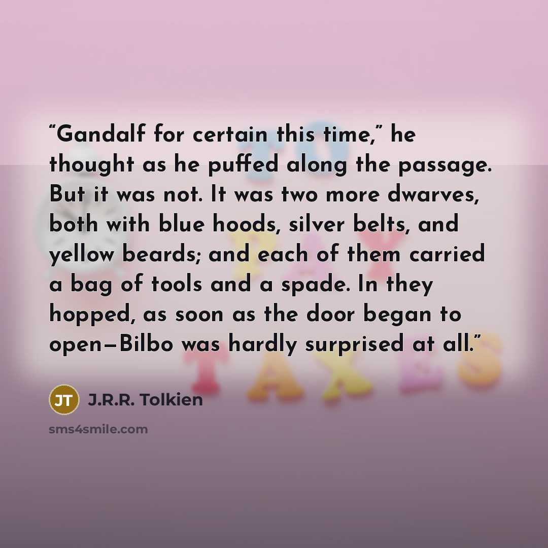 “Gandalf for certain this time,” he thought as he puffed along the passage. But it was not. It was two more dwarves, both with blue hoods, silver belts, and yellow beards; and each of them carried a bag of tools and a spade. In they hopped, as soon as the door began to open—Bilbo was hardly…” quote by J.R.R. Tolkien