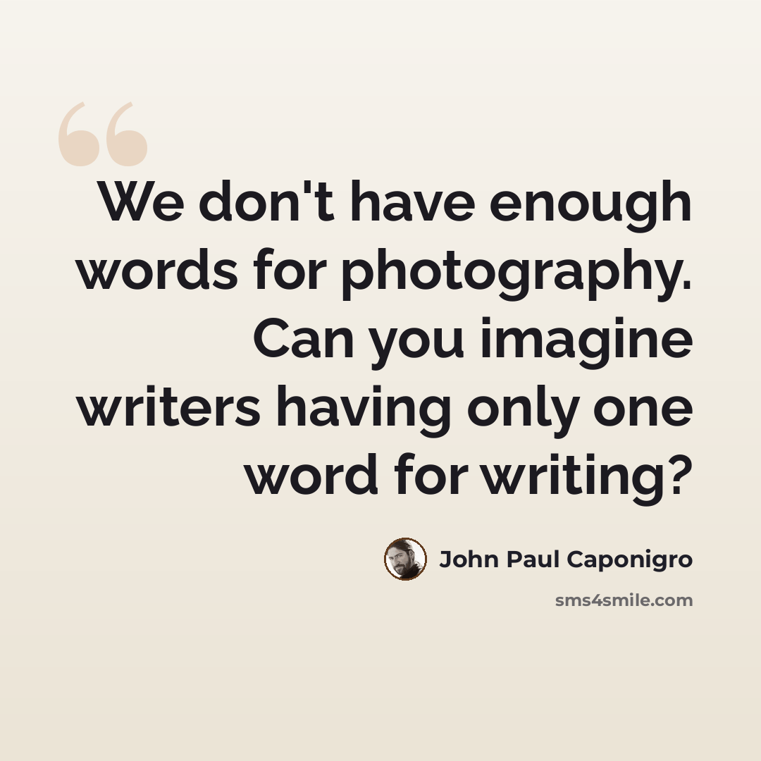 “We don't have enough words for photography. Can you imagine writers having only one word for writing?” quote by John Paul Caponigro