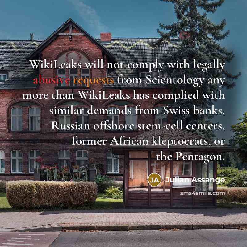 “WikiLeaks will not comply with legally abusive requests from Scientology any more than WikiLeaks has complied with similar demands from Swiss banks, Russian offshore stem-cell centers, former African kleptocrats, or the Pentagon.” quote by Julian Assange