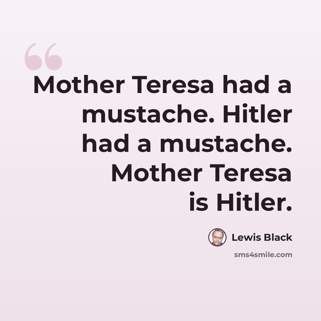 “Mother Teresa had a mustache. Hitler had a mustache. Mother Teresa is Hitler.” quote by Lewis Black