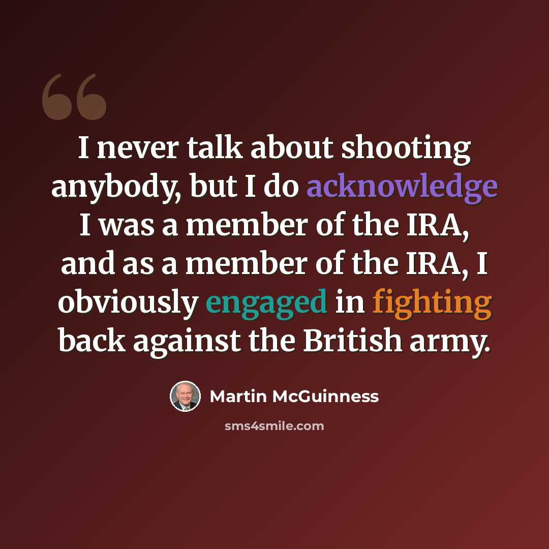“I never talk about shooting anybody, but I do acknowledge I was a member of the IRA, and as a member of the IRA, I obviously engaged in fighting back against the British army.” quote by Martin McGuinness