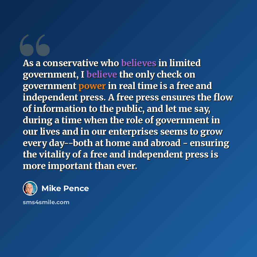 “As a conservative who believes in limited government, I believe the only check on government power in real time is a free and independent press. A free press ensures the flow of information to the public, and let me say, during a time when the role of government in our lives and in our enterprises…” quote by Mike Pence