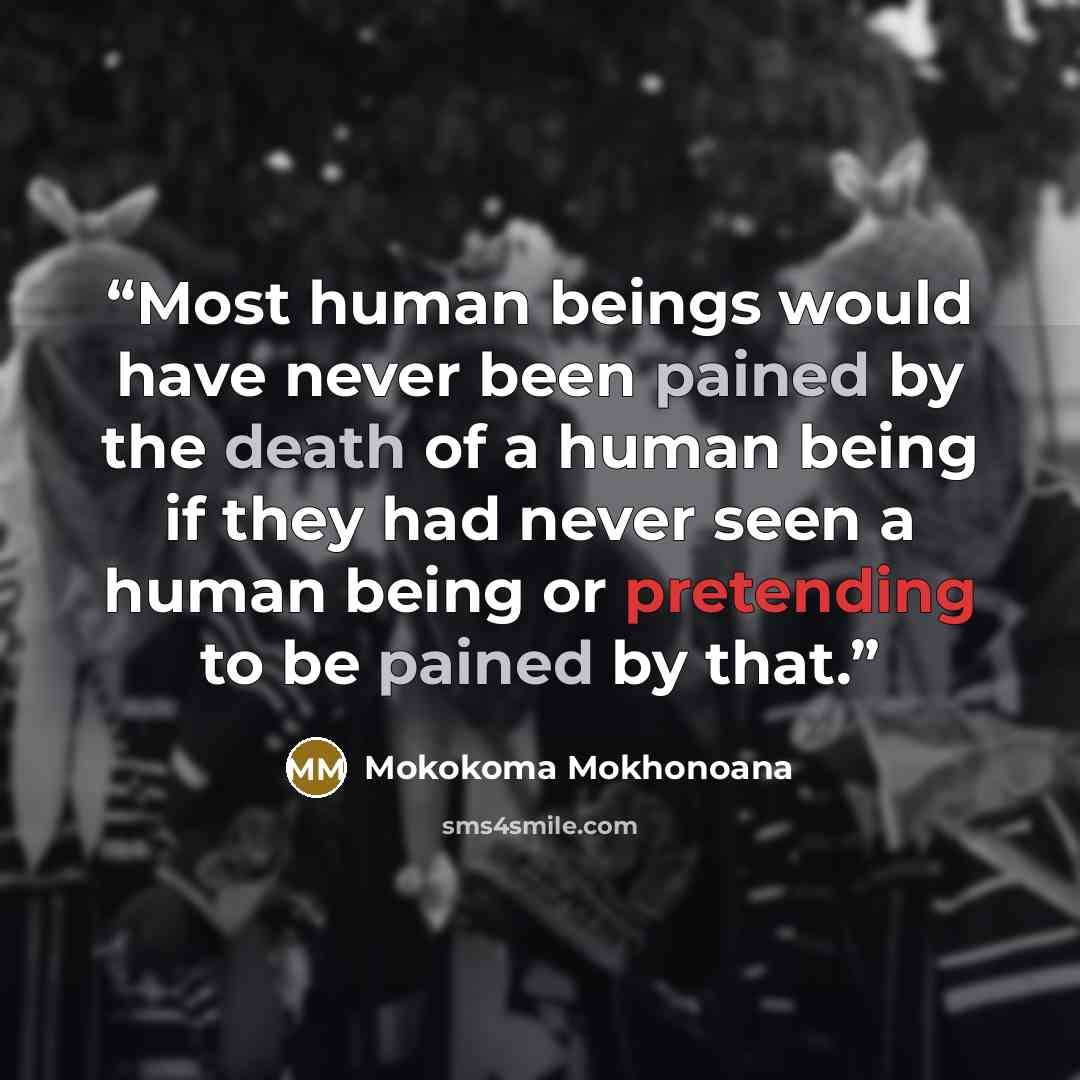 “Most human beings would have never been pained by the death of a human being if they had never seen a human being or pretending to be pained by that.” quote by Mokokoma Mokhonoana