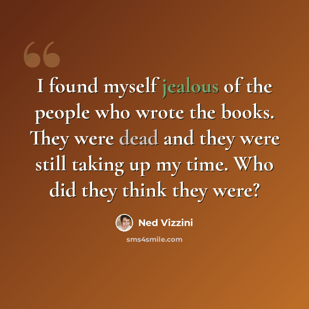 “I found myself jealous of the people who wrote the books. They were dead and they were still taking up my time. Who did they think they were?” quote by Ned Vizzini