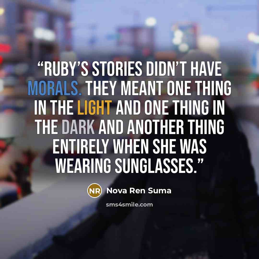 “Ruby’s stories didn’t have morals. They meant one thing in the light and one thing in the dark and another thing entirely when she was wearing sunglasses.” quote by Nova Ren Suma