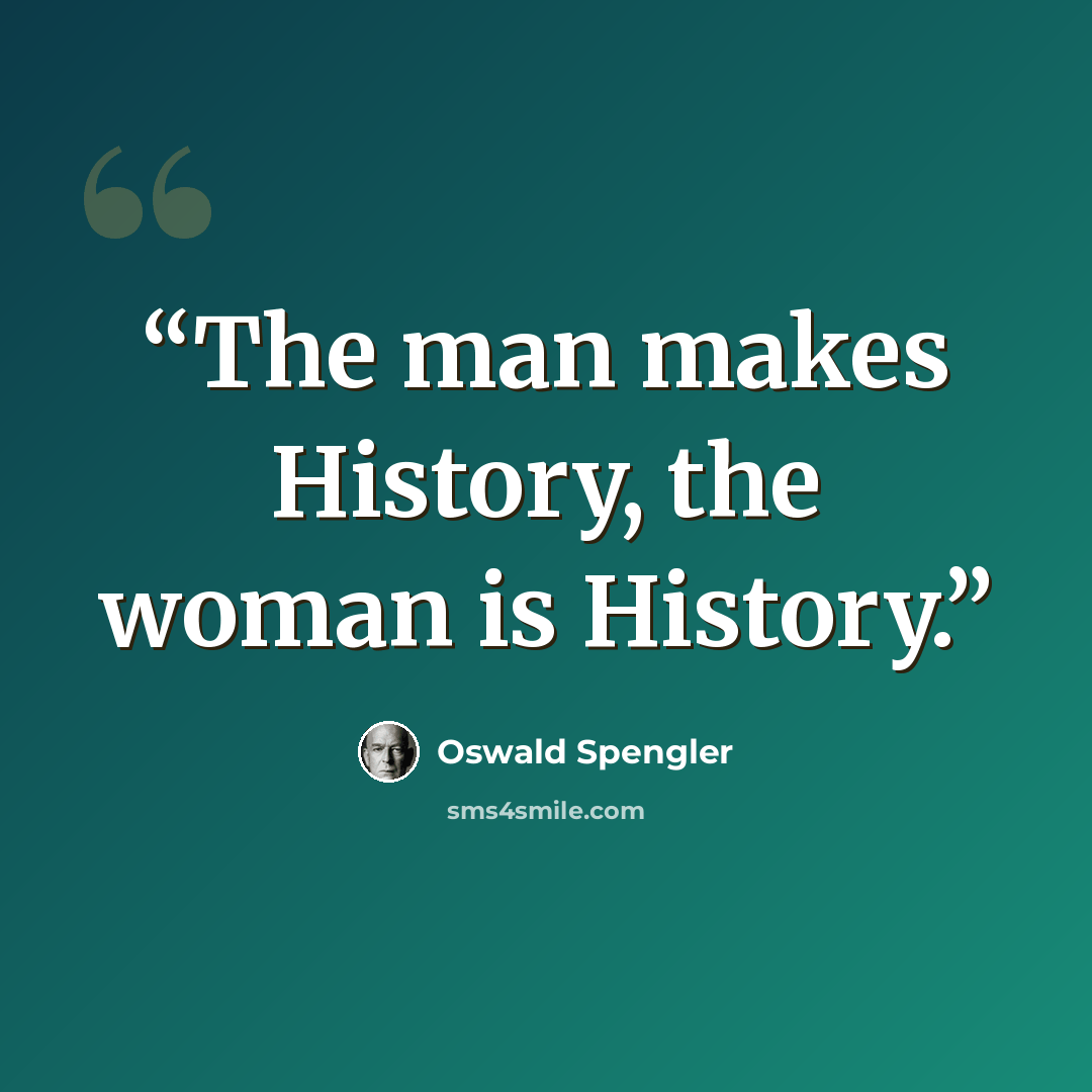“The man makes History, the woman is History.” quote by Oswald Spengler