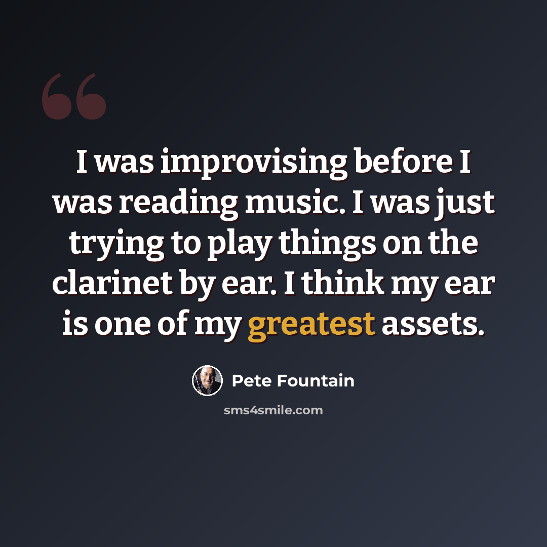 “I was improvising before I was reading music. I was just trying to play things on the clarinet by ear. I think my ear is one of my greatest assets.” quote by Pete Fountain