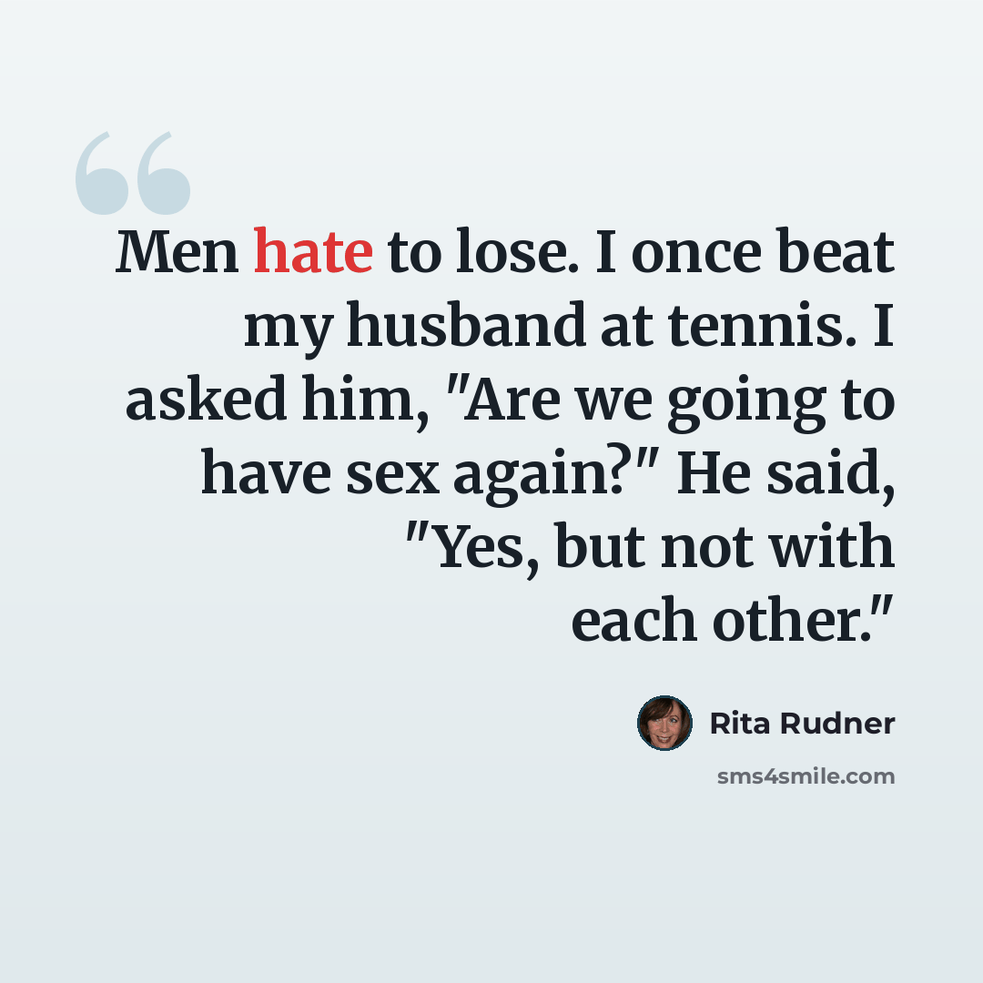 “Men hate to lose. I once beat my husband at tennis. I asked him, "Are we going to have sex again?" He said, "Yes, but not with each other."” quote by Rita Rudner