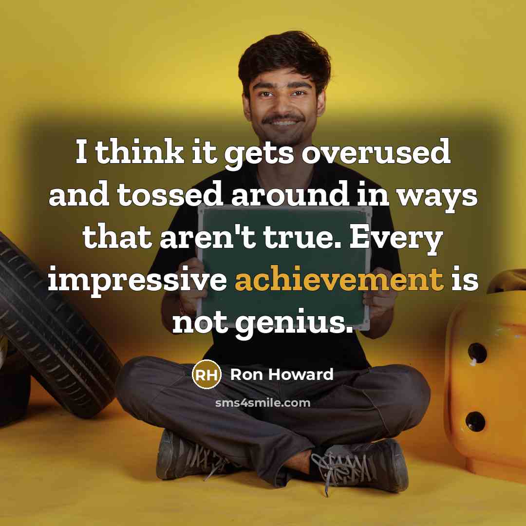 “I think it gets overused and tossed around in ways that aren't true. Every impressive achievement is not genius.” quote by Ron Howard