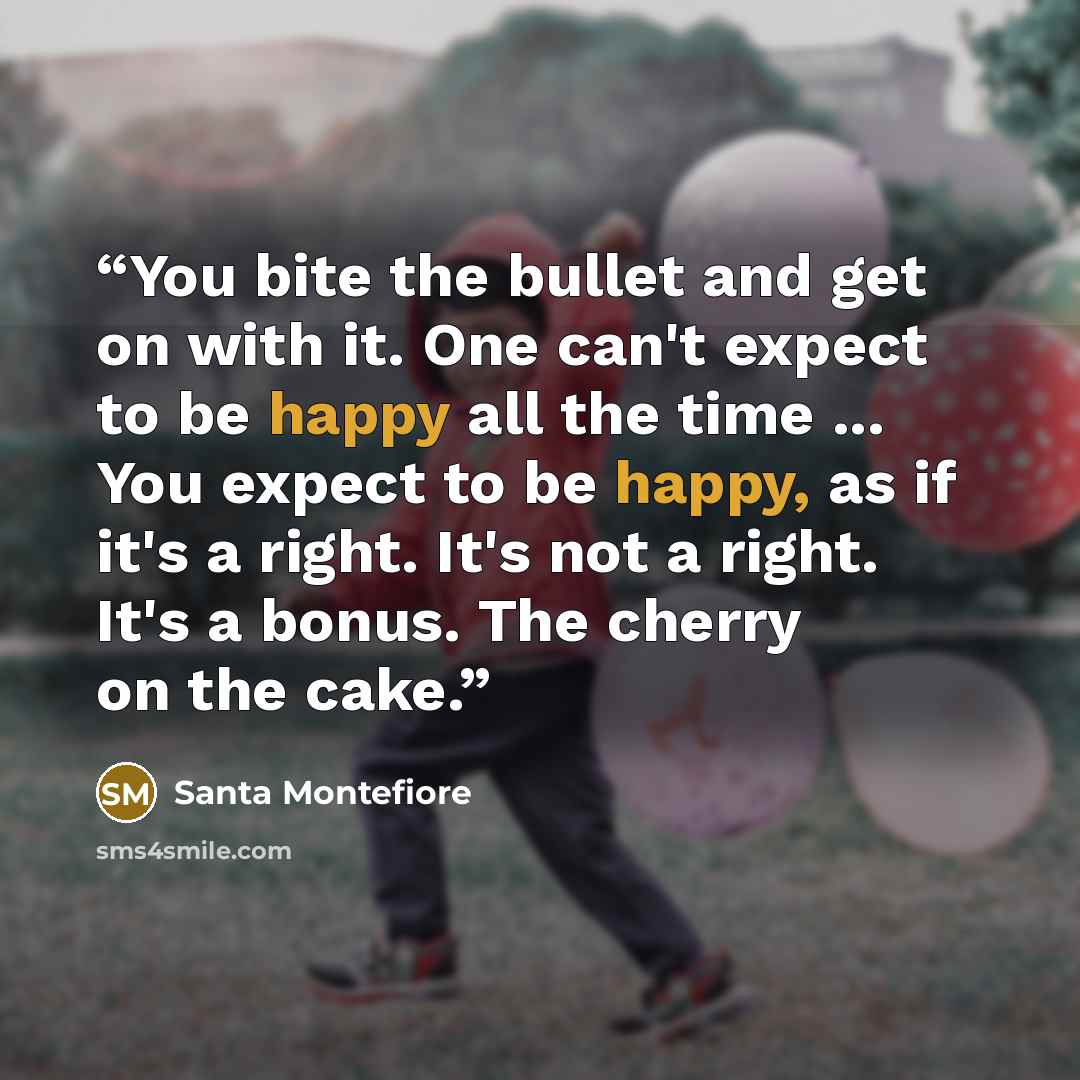 “You bite the bullet and get on with it. One can't expect to be happy all the time ... You expect to be happy, as if it's a right. It's not a right. It's a bonus. The cherry on the cake.” quote by Santa Montefiore