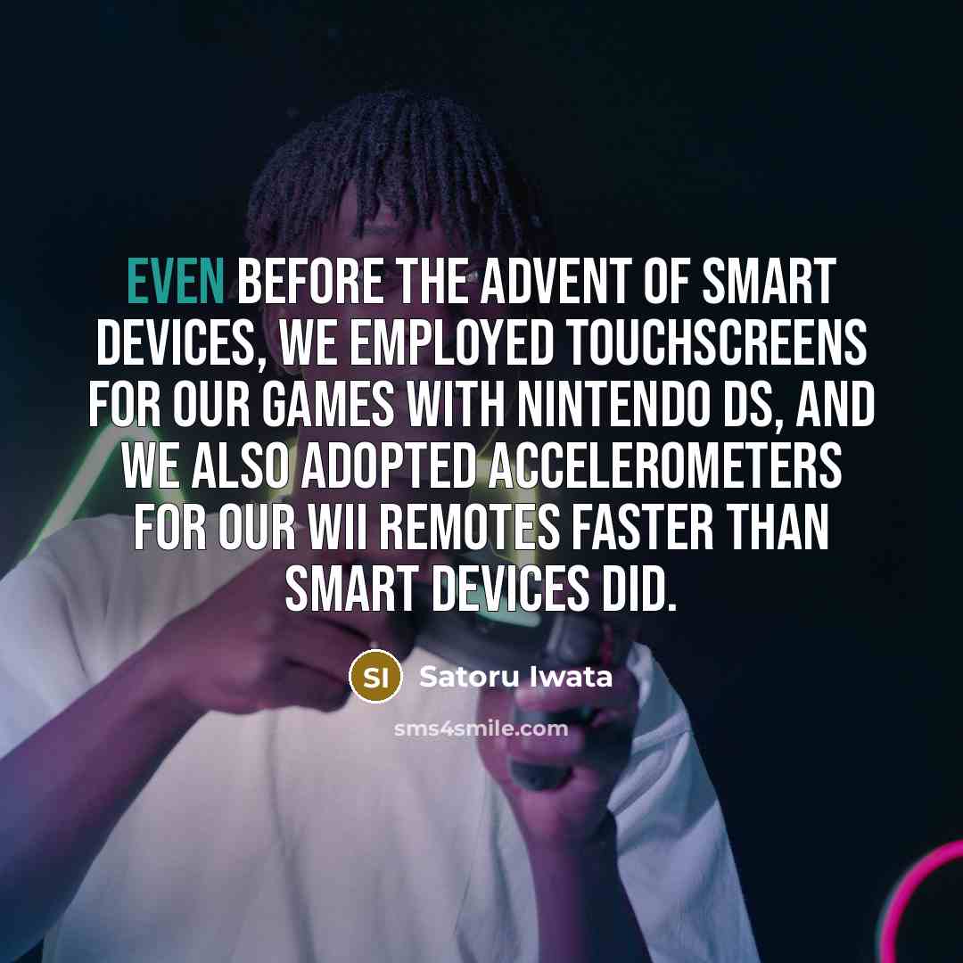 “Even before the advent of smart devices, we employed touchscreens for our games with Nintendo DS, and we also adopted accelerometers for our Wii Remotes faster than smart devices did.” quote by Satoru Iwata