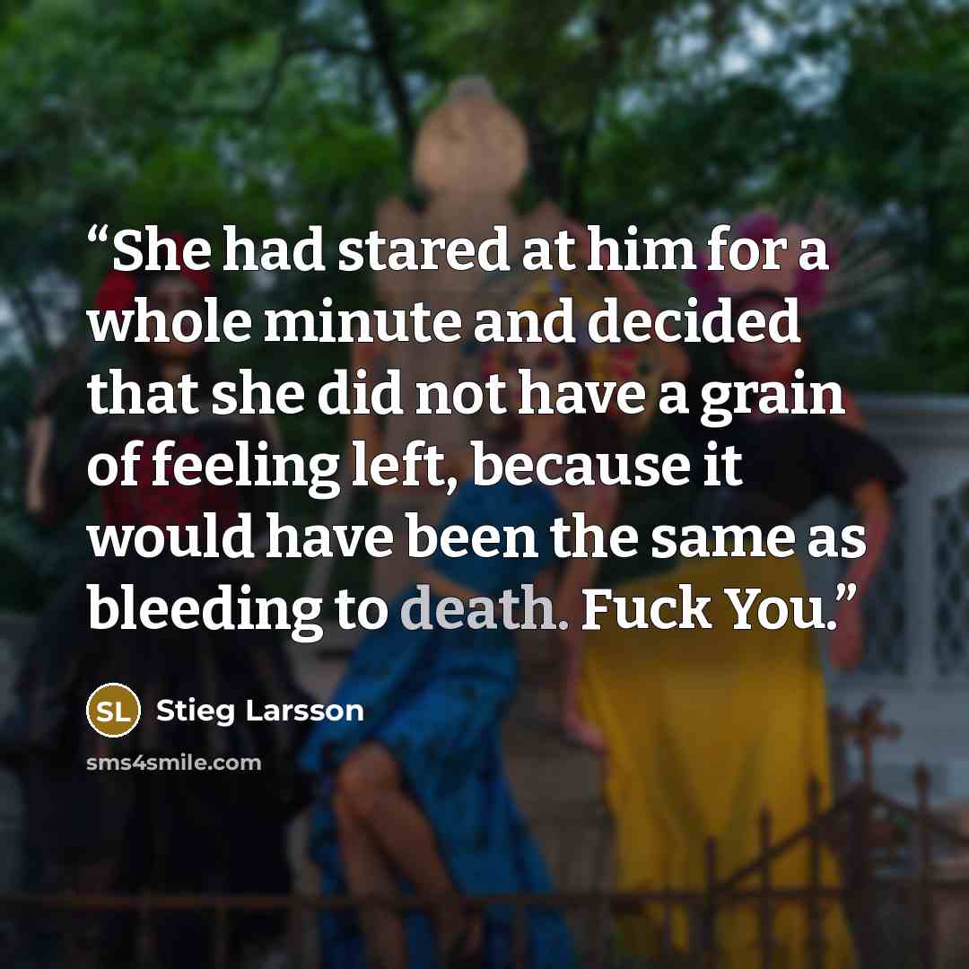 “She had stared at him for a whole minute and decided that she did not have a grain of feeling left, because it would have been the same as bleeding to death. Fuck You.” quote by Stieg Larsson