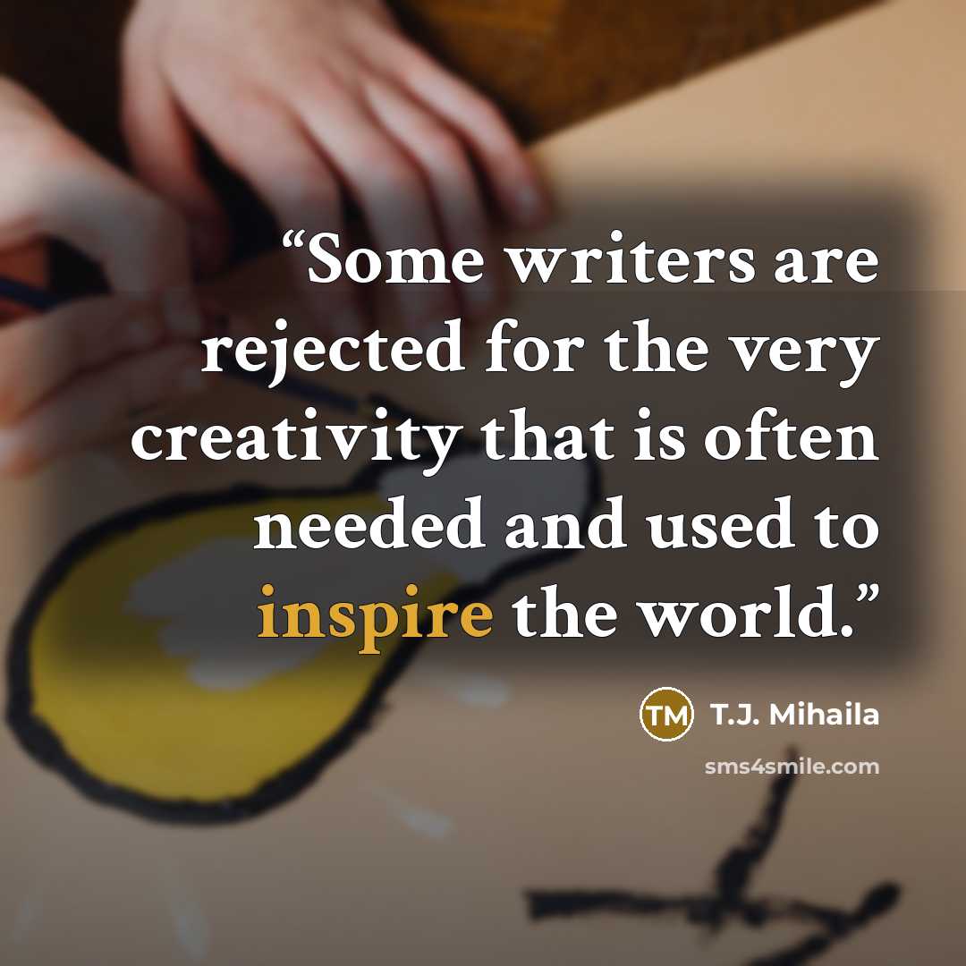 “Some writers are rejected for the very creativity that is often needed and used to inspire the world.” quote by T.J. Mihaila