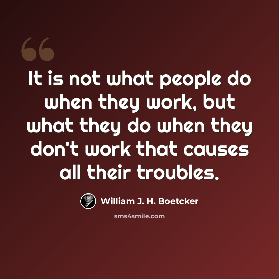 “It is not what people do when they work, but what they do when they don't work that causes all their troubles.” quote by William J. H. Boetcker