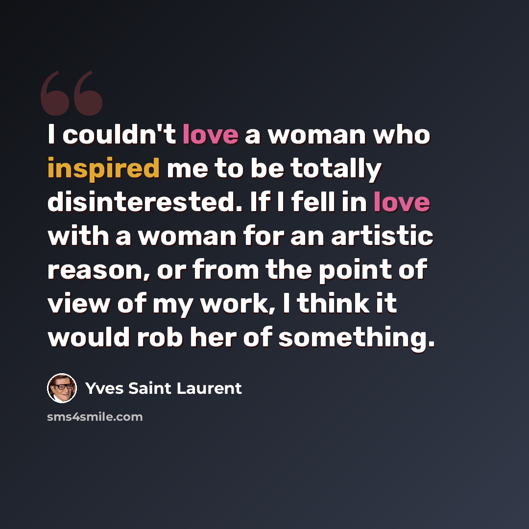 “I couldn't love a woman who inspired me to be totally disinterested. If I fell in love with a woman for an artistic reason, or from the point of view of my work, I think it would rob her of something.” quote by Yves Saint Laurent