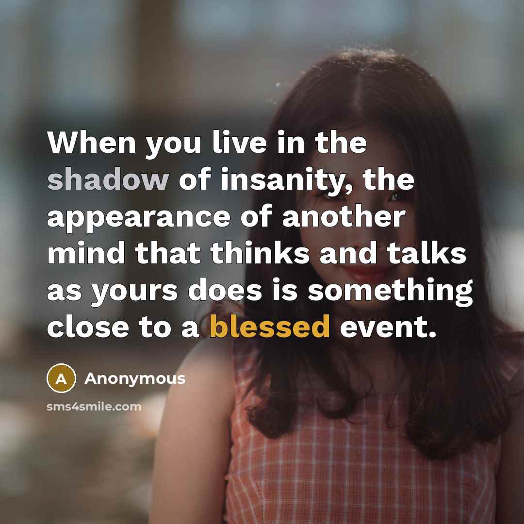 “When you live in the shadow of insanity, the appearance of another mind that thinks and talks as yours does is something close to a blessed event.” quote by Anonymous