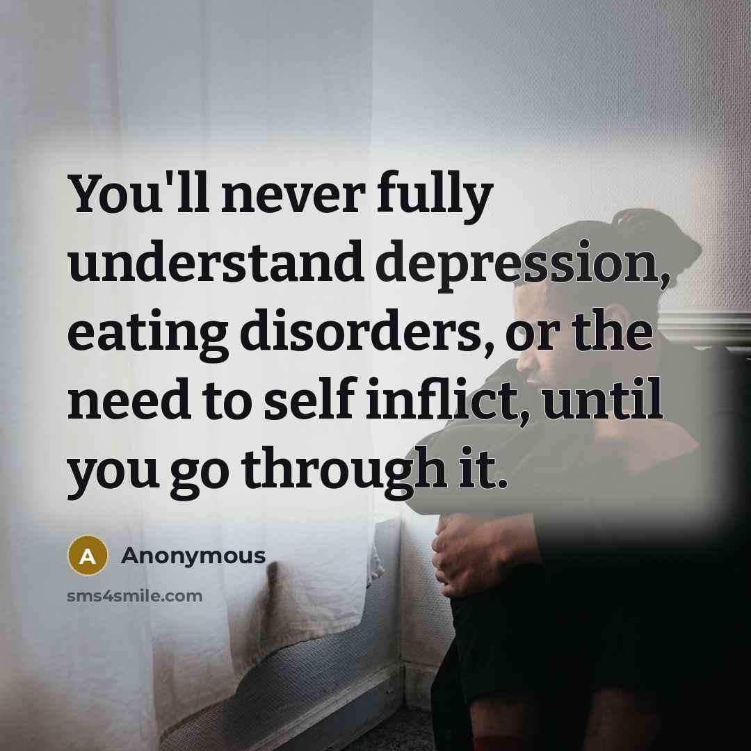 “You'll never fully understand depression, eating disorders, or the need to self inflict, until you go through it.” quote by Anonymous