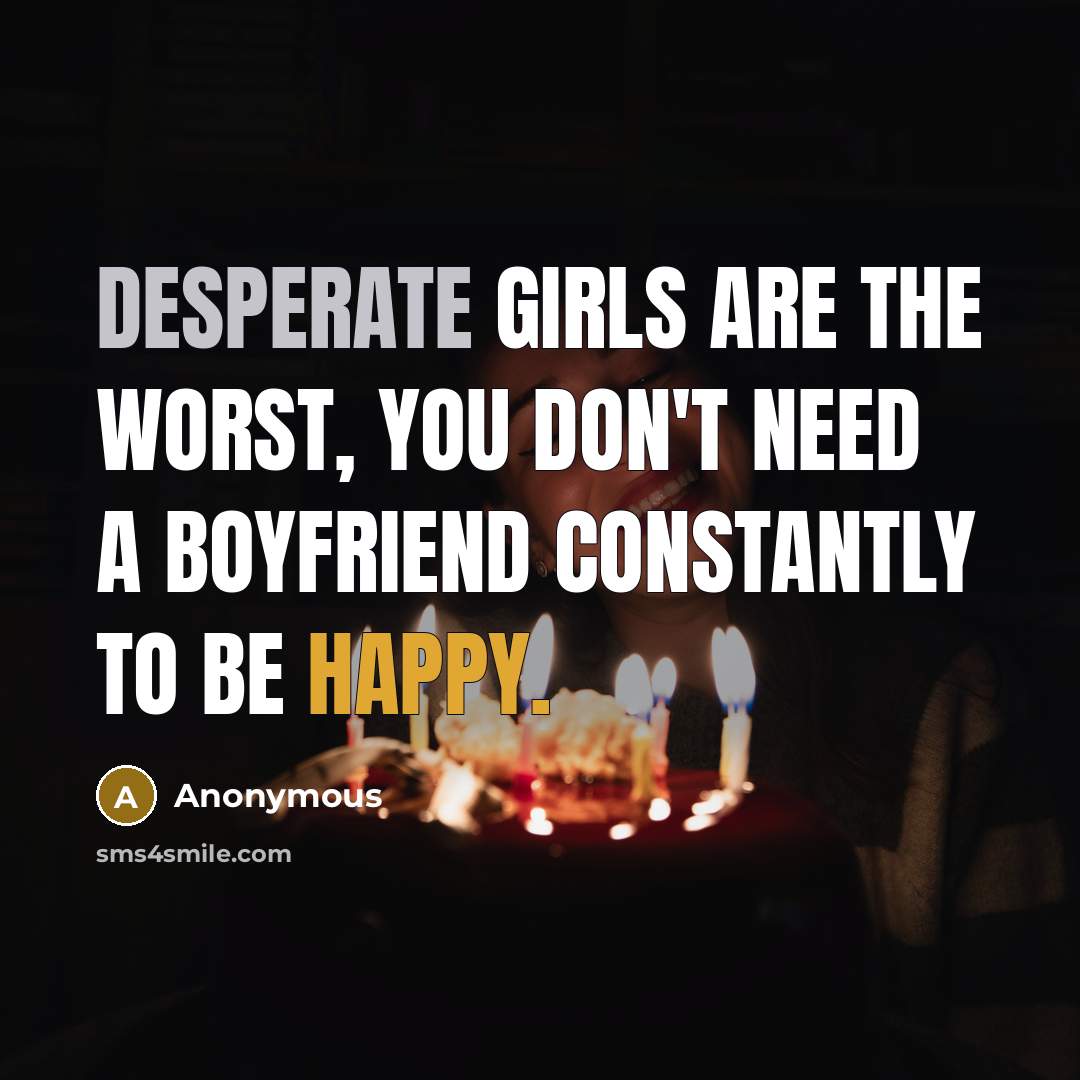 “Desperate girls are the worst, you don't need a boyfriend constantly to be happy.” quote by Anonymous