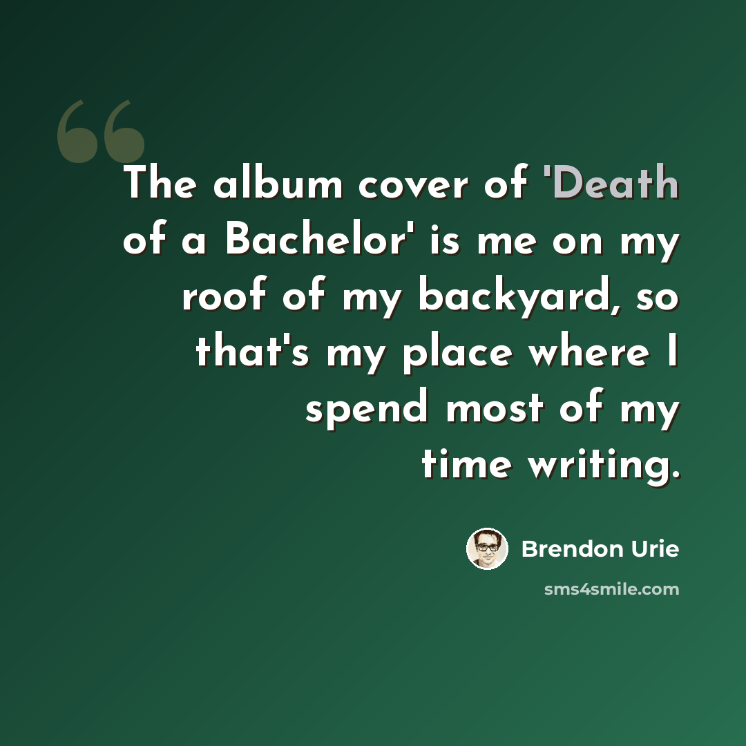 “The album cover of 'Death of a Bachelor' is me on my roof of my backyard, so that's my place where I spend most of my time writing.” quote by Brendon Urie