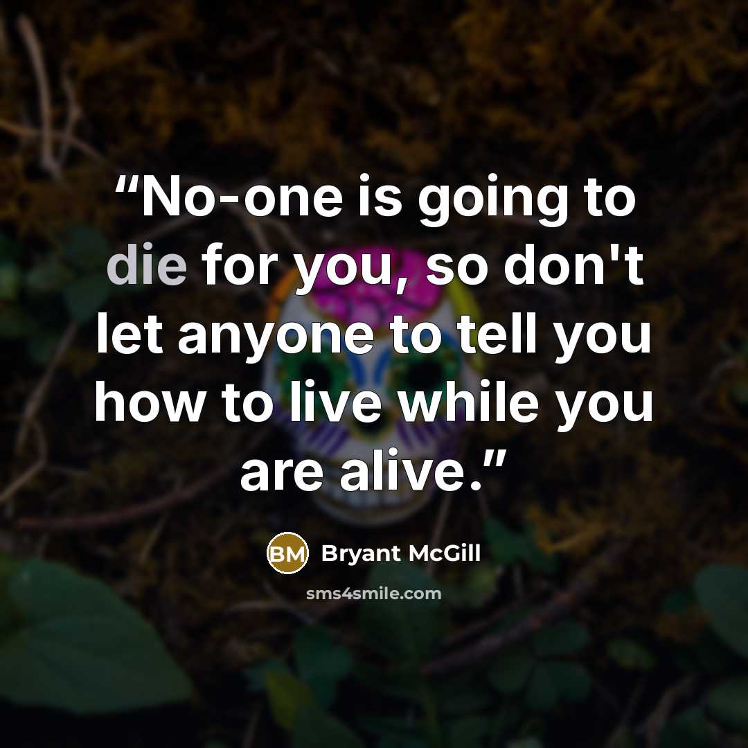 “No-one is going to die for you, so don't let anyone to tell you how to live while you are alive.” quote by Bryant McGill