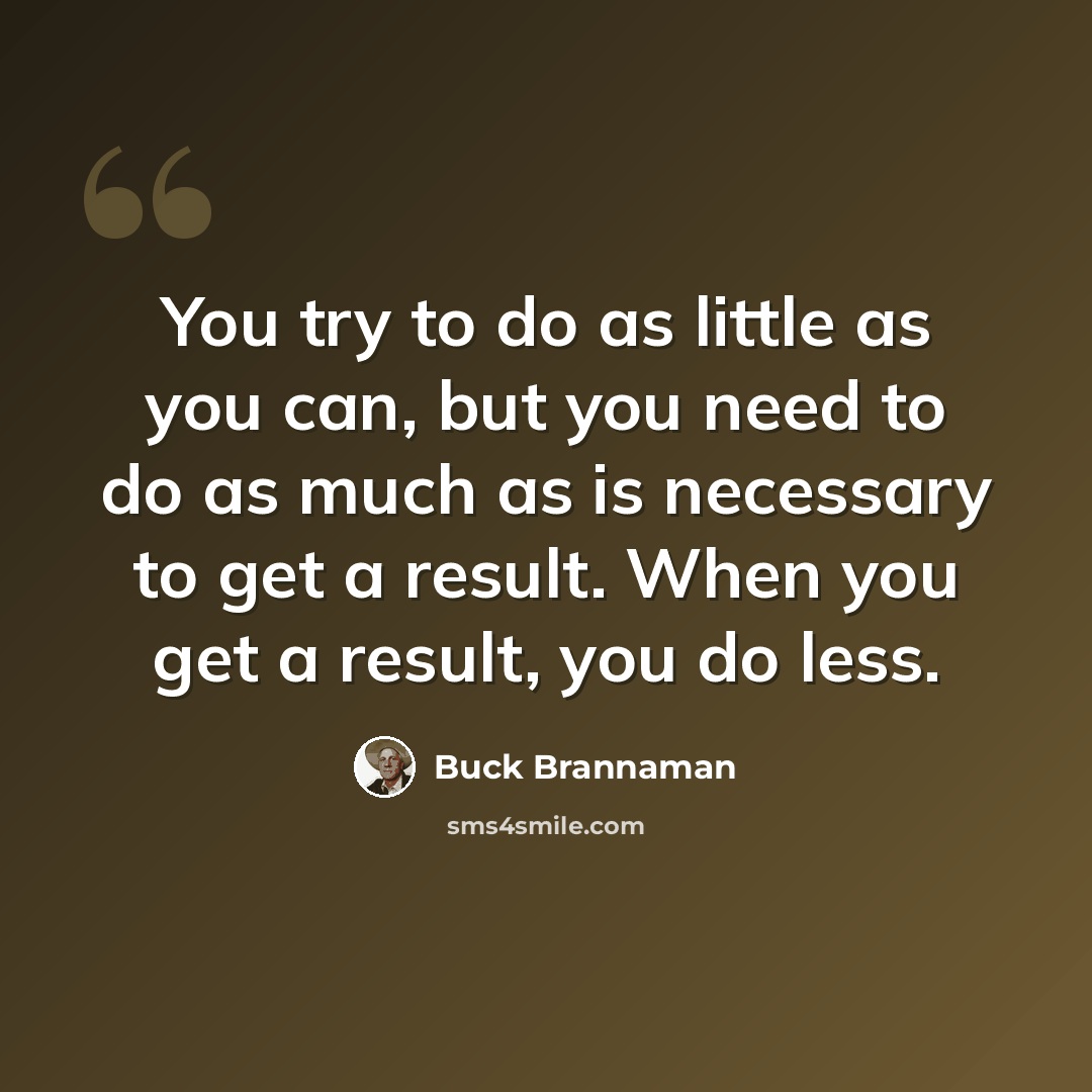 “You try to do as little as you can, but you need to do as much as is necessary to get a result. When you get a result, you do less.” quote by Buck Brannaman