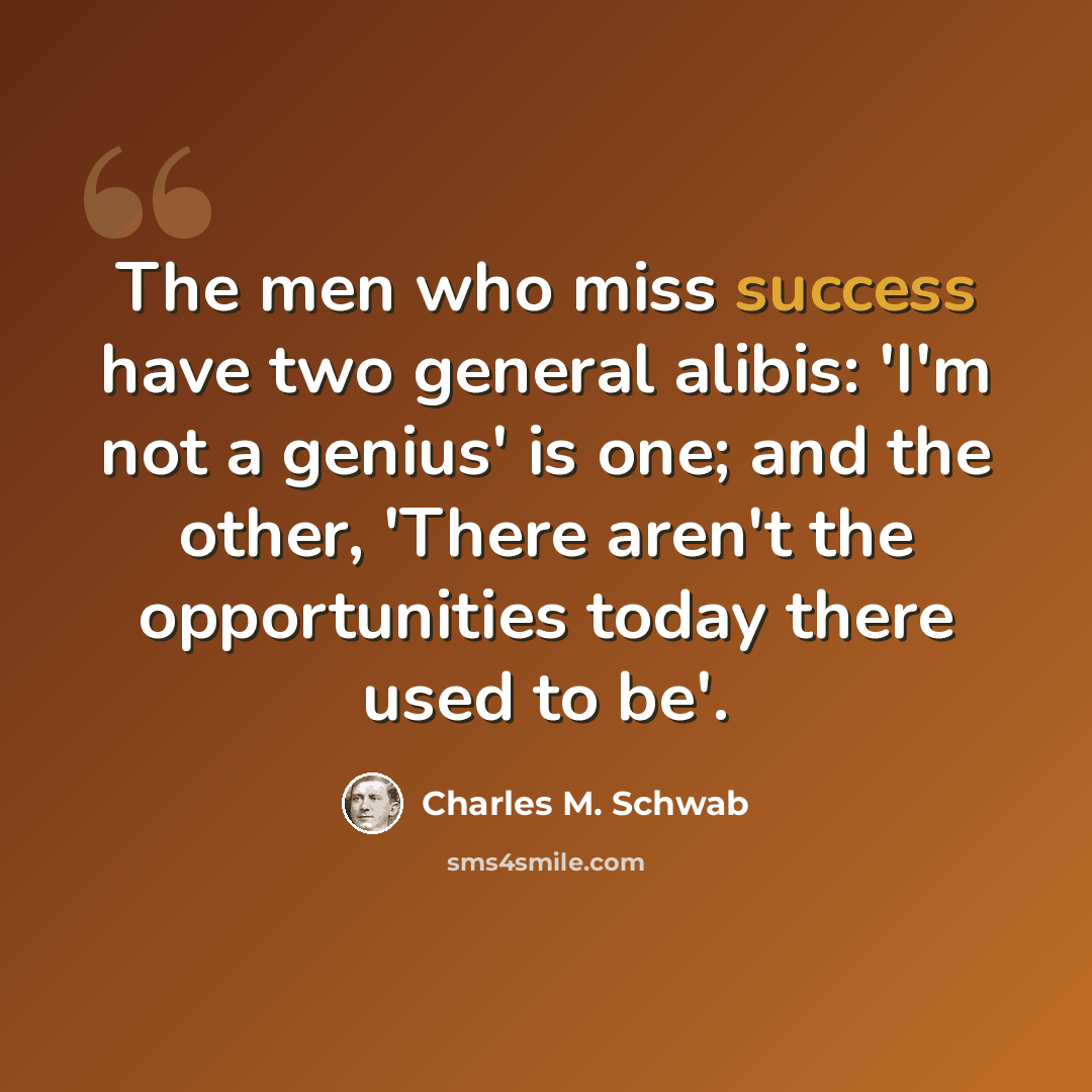 “The men who miss success have two general alibis: 'I'm not a genius' is one; and the other, 'There aren't the opportunities today there used to be'.” quote by Charles M. Schwab
