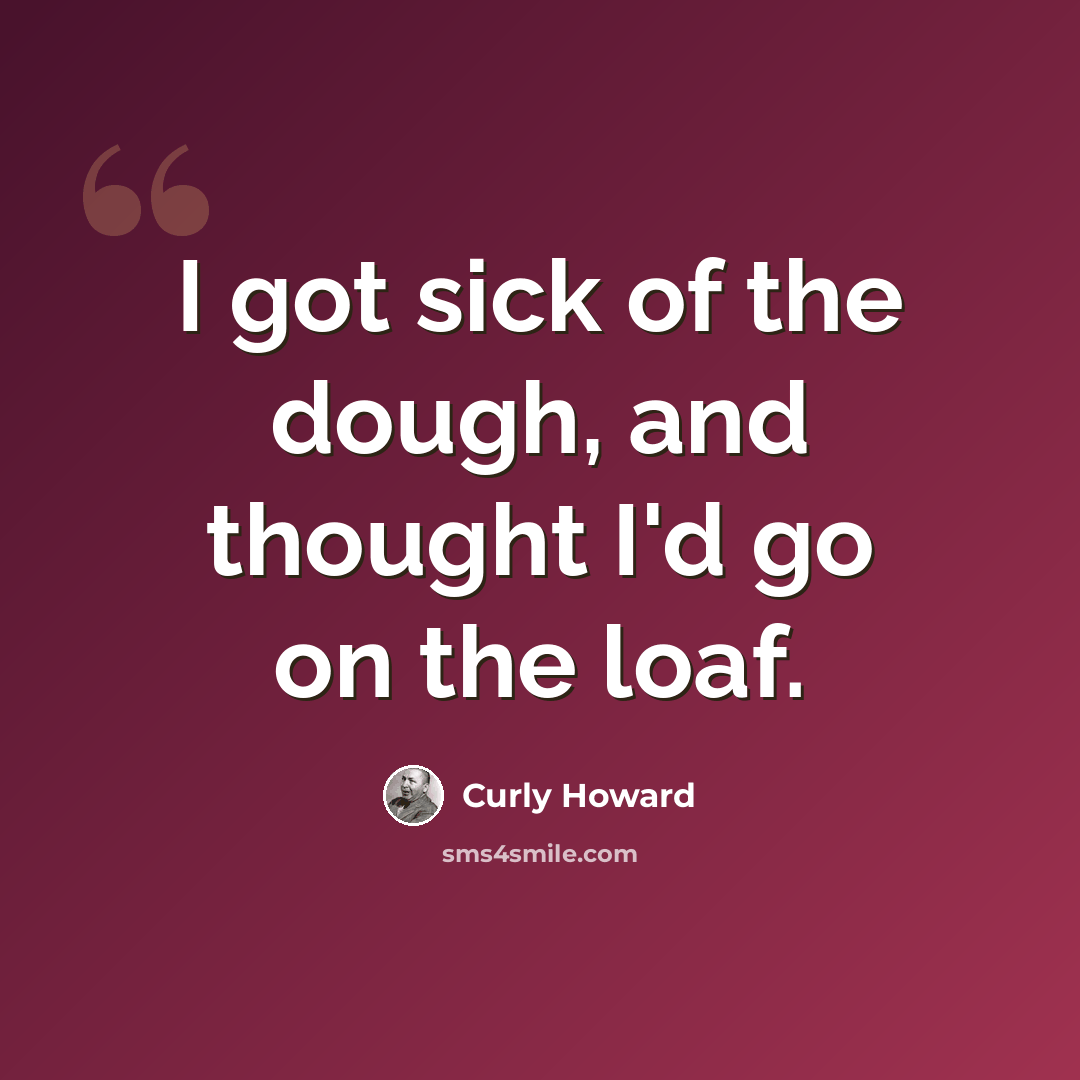 “I got sick of the dough, and thought I'd go on the loaf.” quote by Curly Howard