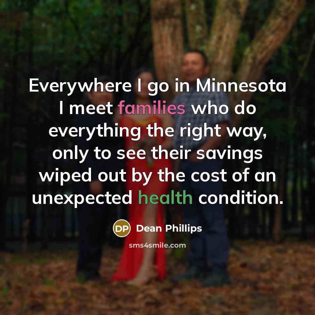 “Everywhere I go in Minnesota I meet families who do everything the right way, only to see their savings wiped out by the cost of an unexpected health condition.” quote by Dean Phillips