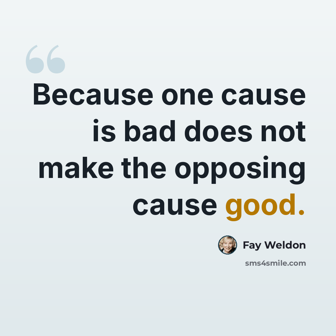 “Because one cause is bad does not make the opposing cause good.” quote by Fay Weldon